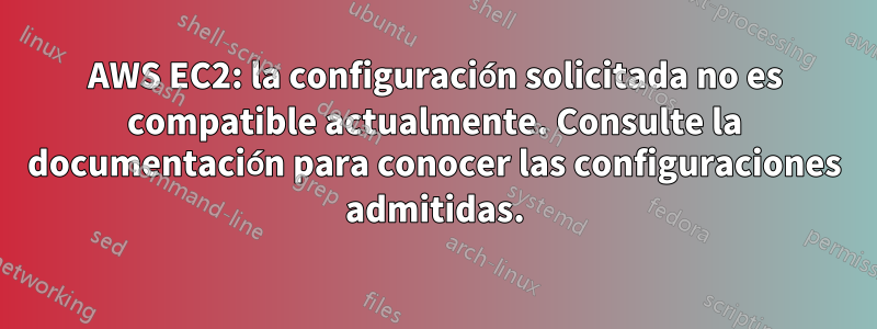 AWS EC2: la configuración solicitada no es compatible actualmente. Consulte la documentación para conocer las configuraciones admitidas.