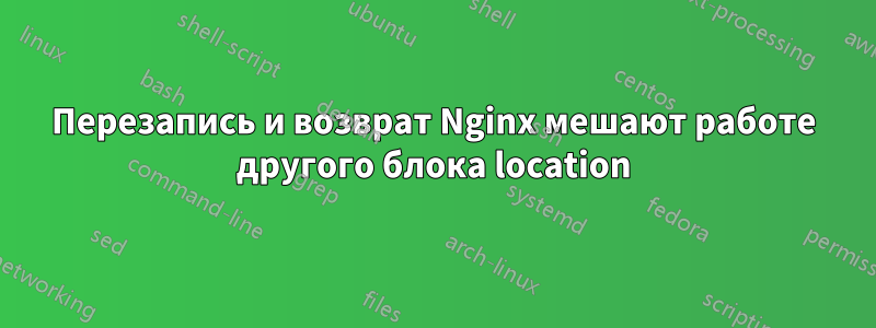 Перезапись и возврат Nginx мешают работе другого блока location