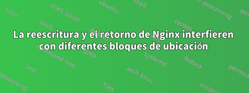 La reescritura y el retorno de Nginx interfieren con diferentes bloques de ubicación