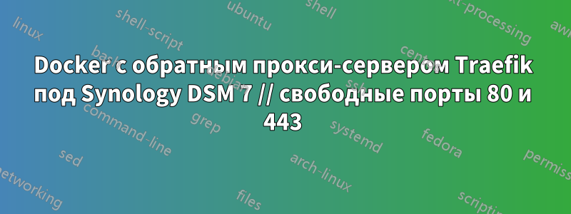 Docker с обратным прокси-сервером Traefik под Synology DSM 7 // свободные порты 80 и 443