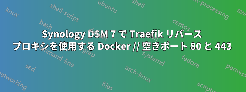 Synology DSM 7 で Traefik リバース プロキシを使用する Docker // 空きポート 80 と 443