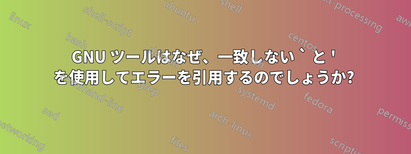 GNU ツールはなぜ、一致しない ` と ' を使用してエラーを引用するのでしょうか?