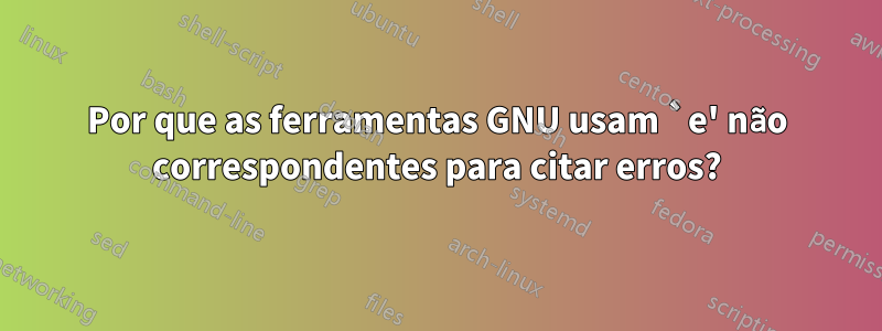 Por que as ferramentas GNU usam `e' não correspondentes para citar erros?