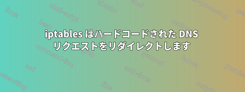 iptables はハードコードされた DNS リクエストをリダイレクトします