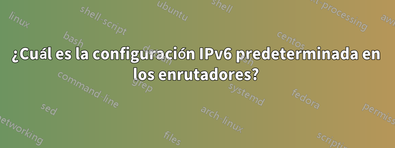 ¿Cuál es la configuración IPv6 predeterminada en los enrutadores?