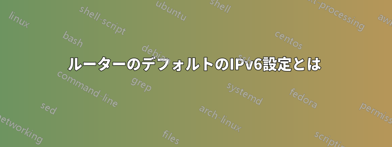 ルーターのデフォルトのIPv6設定とは