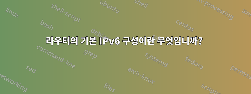 라우터의 기본 IPv6 구성이란 무엇입니까?