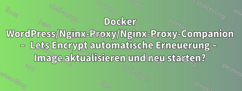 Docker WordPress/Nginx-Proxy/Nginx-Proxy-Companion – Lets Encrypt automatische Erneuerung – Image aktualisieren und neu starten?