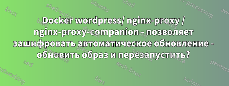 Docker wordpress/ nginx-proxy / nginx-proxy-companion - позволяет зашифровать автоматическое обновление - обновить образ и перезапустить?