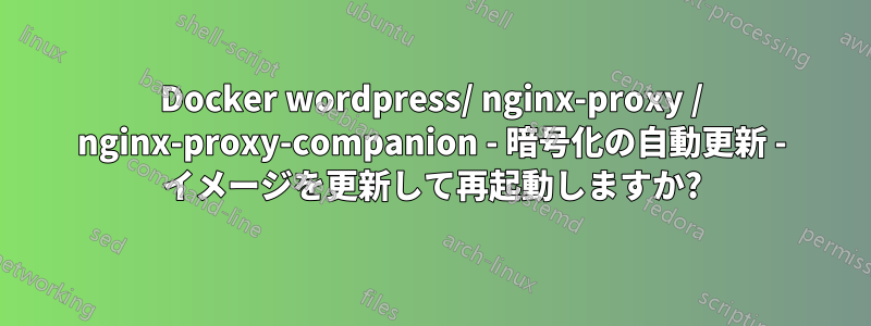 Docker wordpress/ nginx-proxy / nginx-proxy-companion - 暗号化の自動更新 - イメージを更新して再起動しますか?