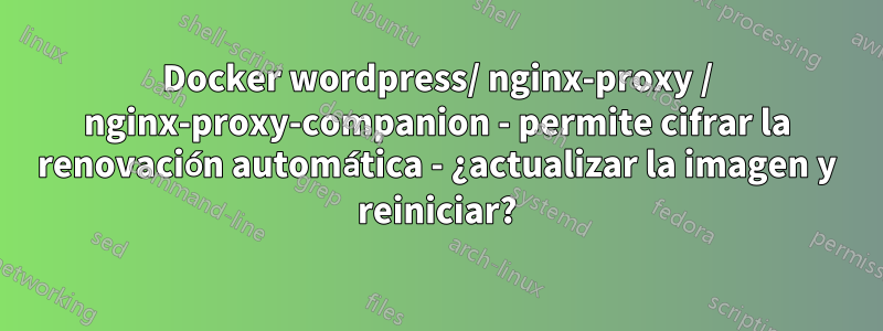 Docker wordpress/ nginx-proxy / nginx-proxy-companion - permite cifrar la renovación automática - ¿actualizar la imagen y reiniciar?