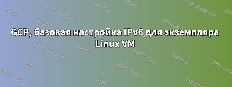 GCP, базовая настройка IPv6 для экземпляра Linux VM