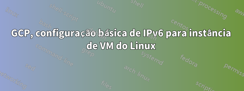 GCP, configuração básica de IPv6 para instância de VM do Linux