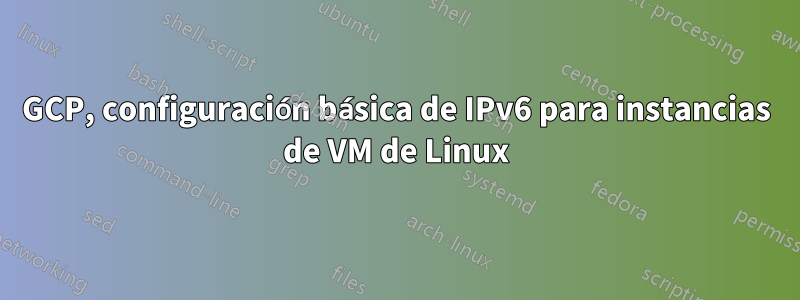 GCP, configuración básica de IPv6 para instancias de VM de Linux