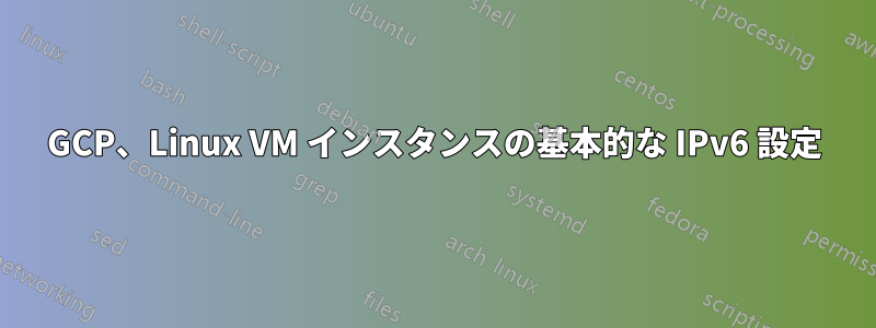 GCP、Linux VM インスタンスの基本的な IPv6 設定