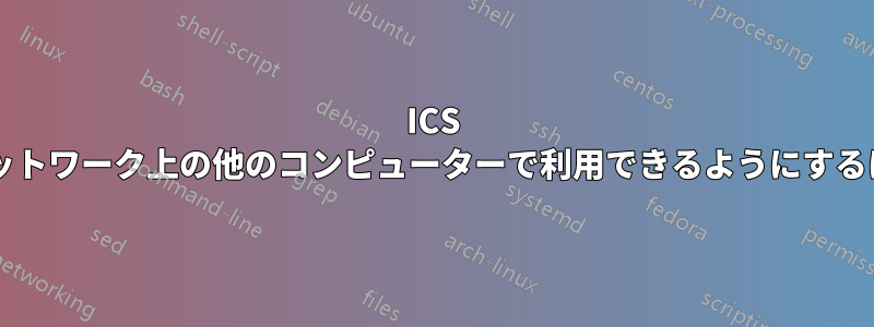 ICS クライアントをホストのネットワーク上の他のコンピューターで利用できるようにするにはどうすればよいですか?