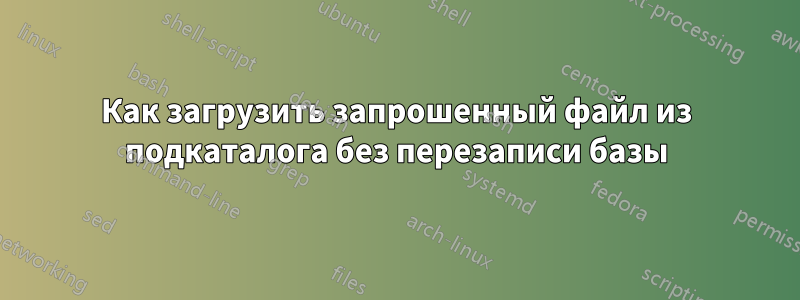 Как загрузить запрошенный файл из подкаталога без перезаписи базы