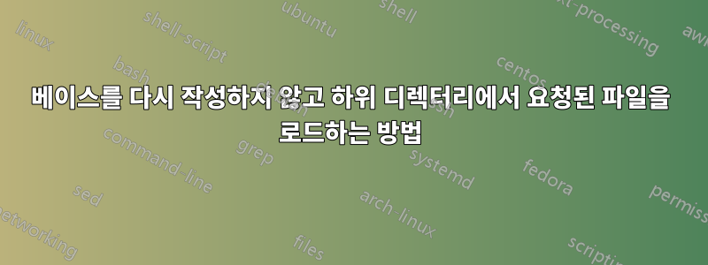 베이스를 다시 작성하지 않고 하위 디렉터리에서 요청된 파일을 로드하는 방법