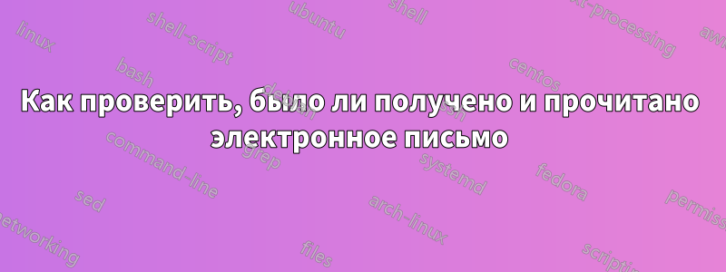 Как проверить, было ли получено и прочитано электронное письмо