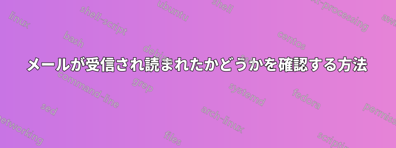 メールが受信され読まれたかどうかを確認する方法