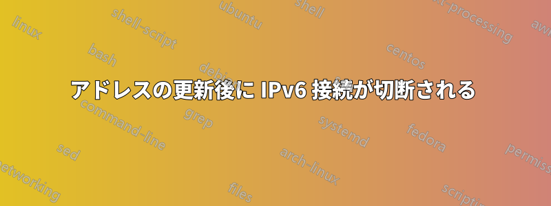 アドレスの更新後に IPv6 接続が切断される