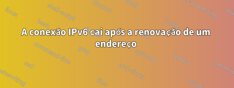 A conexão IPv6 cai após a renovação de um endereço