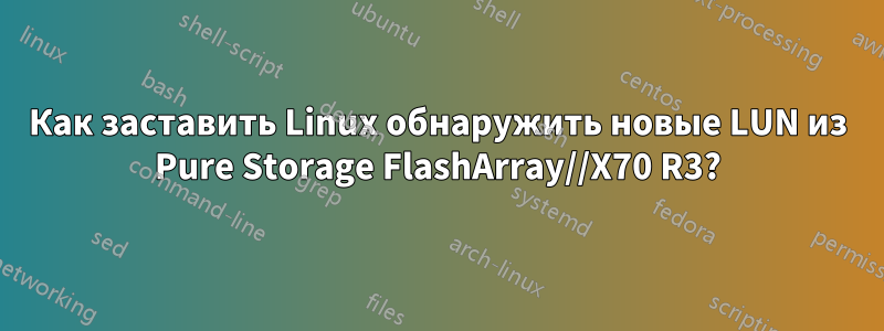 Как заставить Linux обнаружить новые LUN ​​из Pure Storage FlashArray//X70 R3?