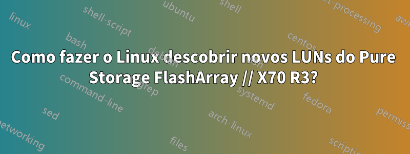 Como fazer o Linux descobrir novos LUNs do Pure Storage FlashArray // X70 R3?