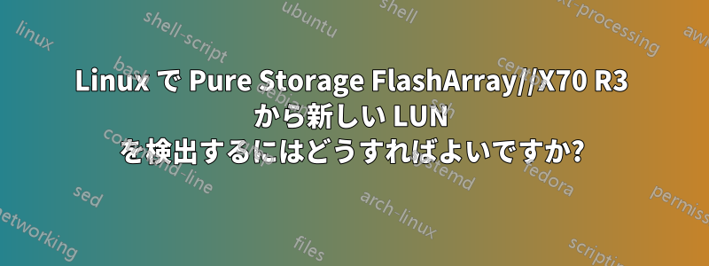 Linux で Pure Storage FlashArray//X70 R3 から新しい LUN を検出するにはどうすればよいですか?