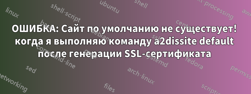 ОШИБКА: Сайт по умолчанию не существует! когда я выполняю команду a2dissite default после генерации SSL-сертификата