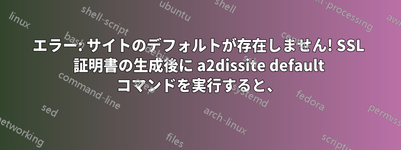 エラー: サイトのデフォルトが存在しません! SSL 証明書の生成後に a2dissite default コマンドを実行すると、