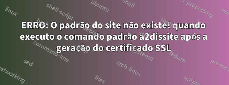 ERRO: O padrão do site não existe! quando executo o comando padrão a2dissite após a geração do certificado SSL