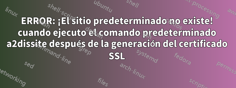 ERROR: ¡El sitio predeterminado no existe! cuando ejecuto el comando predeterminado a2dissite después de la generación del certificado SSL