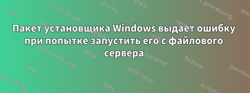 Пакет установщика Windows выдает ошибку при попытке запустить его с файлового сервера