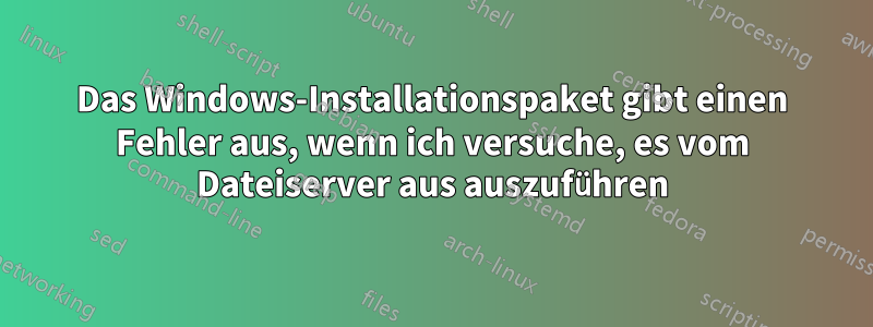 Das Windows-Installationspaket gibt einen Fehler aus, wenn ich versuche, es vom Dateiserver aus auszuführen