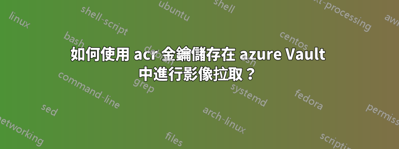 如何使用 acr 金鑰儲存在 azure Vault 中進行影像拉取？