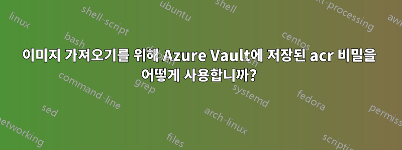 이미지 가져오기를 위해 Azure Vault에 저장된 acr 비밀을 어떻게 사용합니까?