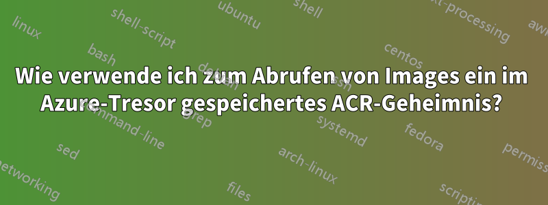 Wie verwende ich zum Abrufen von Images ein im Azure-Tresor gespeichertes ACR-Geheimnis?