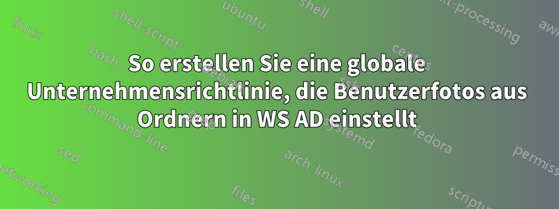 So erstellen Sie eine globale Unternehmensrichtlinie, die Benutzerfotos aus Ordnern in WS AD einstellt