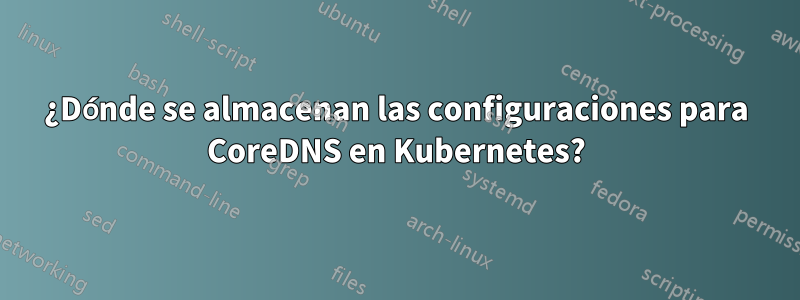 ¿Dónde se almacenan las configuraciones para CoreDNS en Kubernetes?