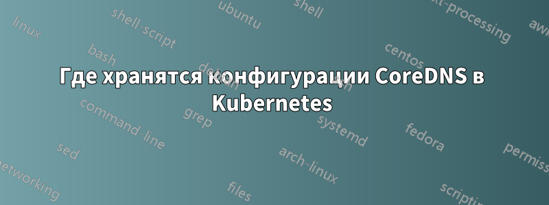 Где хранятся конфигурации CoreDNS в Kubernetes