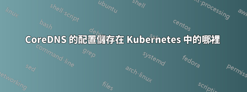 CoreDNS 的配置儲存在 Kubernetes 中的哪裡