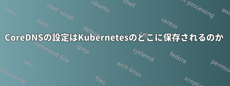 CoreDNSの設定はKubernetesのどこに保存されるのか