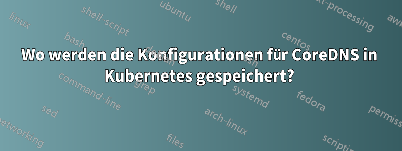 Wo werden die Konfigurationen für CoreDNS in Kubernetes gespeichert?