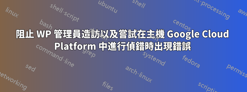 阻止 WP 管理員造訪以及嘗試在主機 Google Cloud Platform 中進行偵錯時出現錯誤