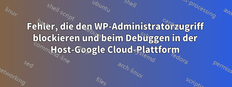 Fehler, die den WP-Administratorzugriff blockieren und beim Debuggen in der Host-Google Cloud-Plattform