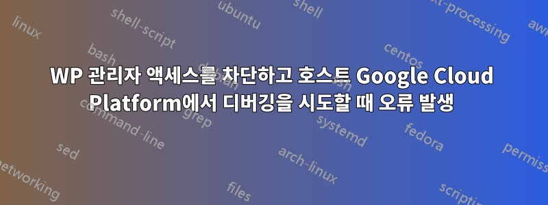 WP 관리자 액세스를 차단하고 호스트 Google Cloud Platform에서 디버깅을 시도할 때 오류 발생