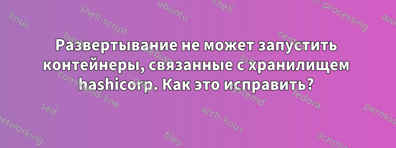 Развертывание не может запустить контейнеры, связанные с хранилищем hashicorp. Как это исправить?