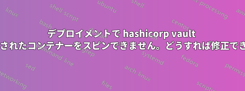 デプロイメントで hashicorp vault にリンクされたコンテナーをスピンできません。どうすれば修正できますか?