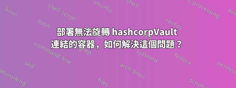 部署無法旋轉 hashcorpVault 連結的容器，如何解決這個問題？